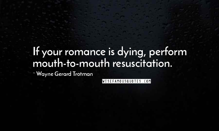 Wayne Gerard Trotman Quotes: If your romance is dying, perform mouth-to-mouth resuscitation.