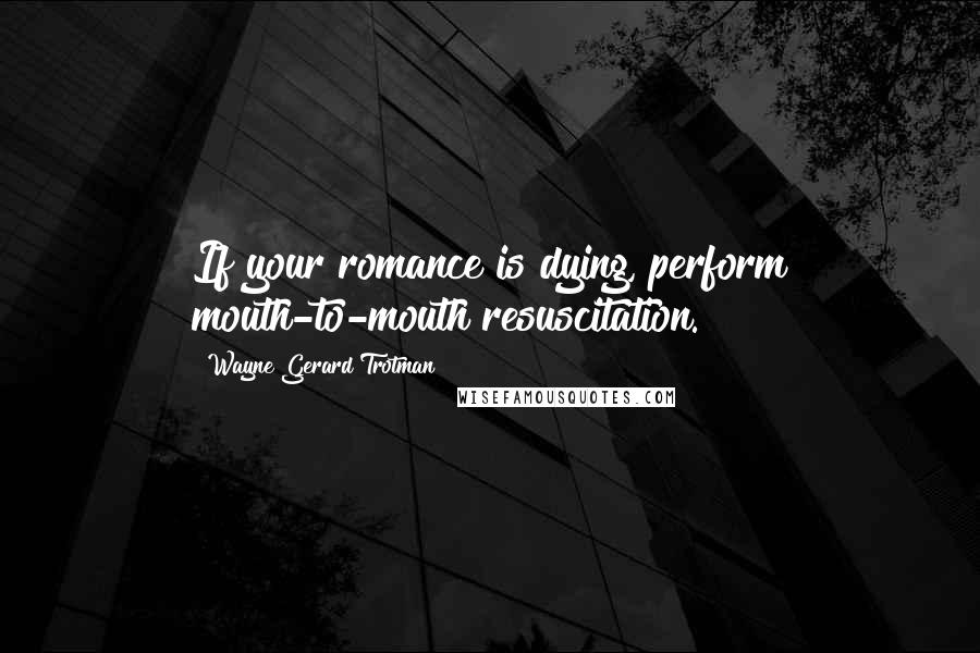 Wayne Gerard Trotman Quotes: If your romance is dying, perform mouth-to-mouth resuscitation.