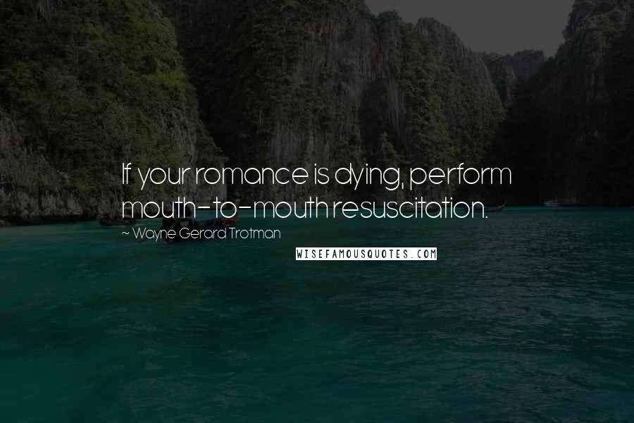 Wayne Gerard Trotman Quotes: If your romance is dying, perform mouth-to-mouth resuscitation.