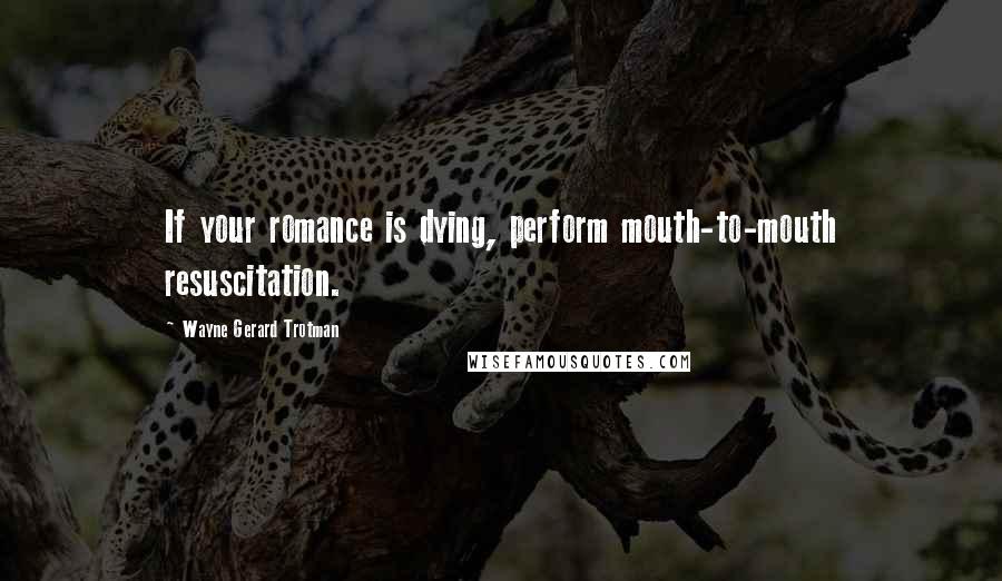 Wayne Gerard Trotman Quotes: If your romance is dying, perform mouth-to-mouth resuscitation.