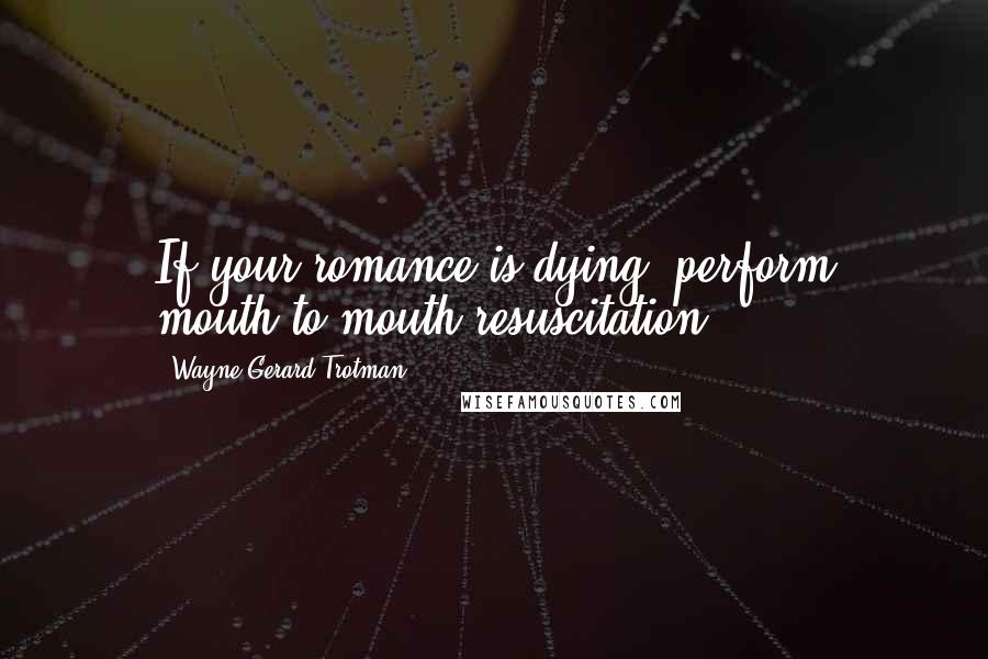 Wayne Gerard Trotman Quotes: If your romance is dying, perform mouth-to-mouth resuscitation.