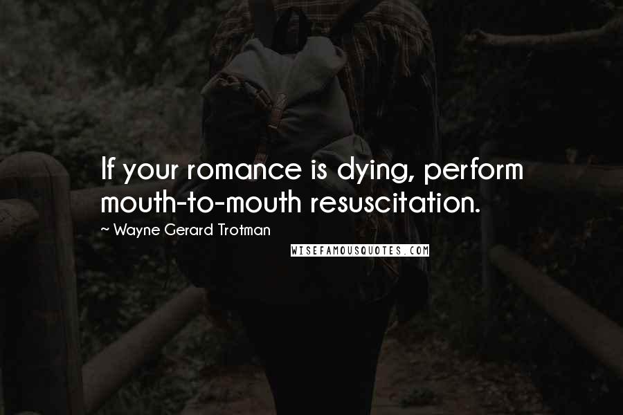 Wayne Gerard Trotman Quotes: If your romance is dying, perform mouth-to-mouth resuscitation.