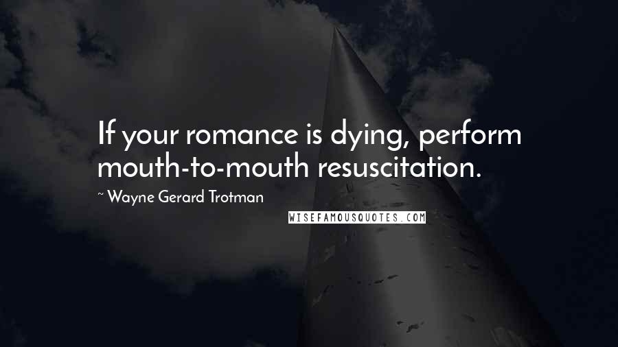 Wayne Gerard Trotman Quotes: If your romance is dying, perform mouth-to-mouth resuscitation.