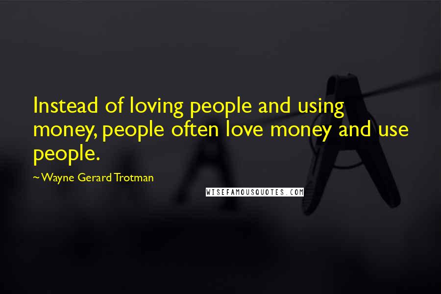Wayne Gerard Trotman Quotes: Instead of loving people and using money, people often love money and use people.