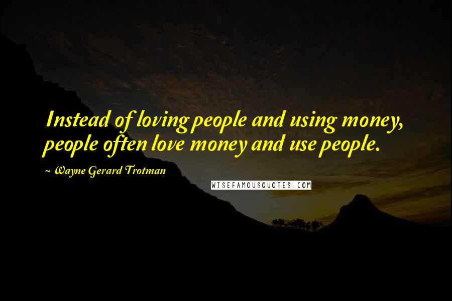 Wayne Gerard Trotman Quotes: Instead of loving people and using money, people often love money and use people.