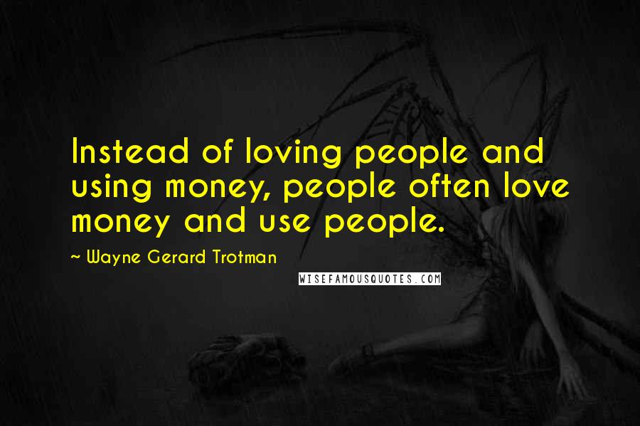 Wayne Gerard Trotman Quotes: Instead of loving people and using money, people often love money and use people.