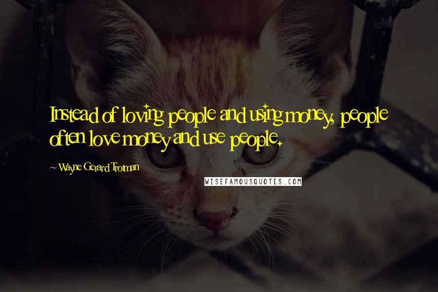 Wayne Gerard Trotman Quotes: Instead of loving people and using money, people often love money and use people.