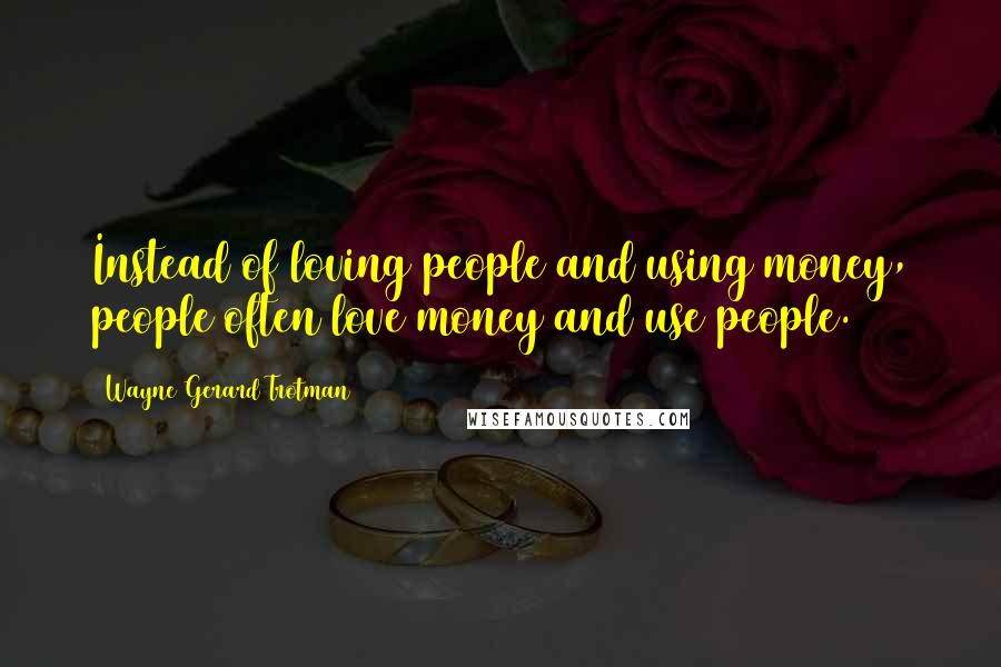 Wayne Gerard Trotman Quotes: Instead of loving people and using money, people often love money and use people.