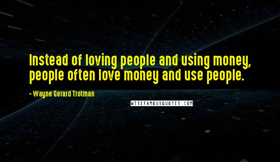 Wayne Gerard Trotman Quotes: Instead of loving people and using money, people often love money and use people.