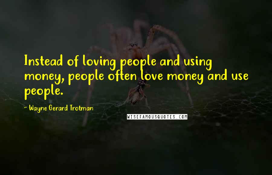 Wayne Gerard Trotman Quotes: Instead of loving people and using money, people often love money and use people.