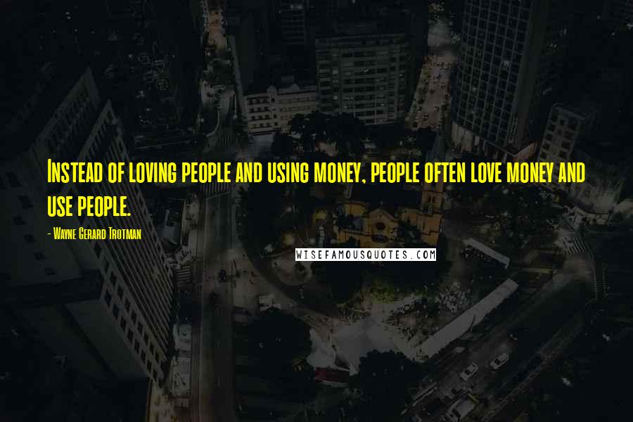 Wayne Gerard Trotman Quotes: Instead of loving people and using money, people often love money and use people.