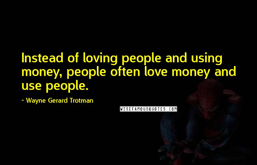 Wayne Gerard Trotman Quotes: Instead of loving people and using money, people often love money and use people.