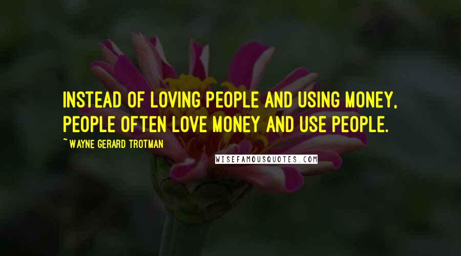 Wayne Gerard Trotman Quotes: Instead of loving people and using money, people often love money and use people.