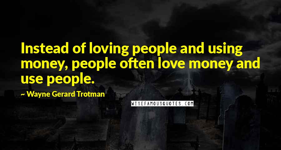 Wayne Gerard Trotman Quotes: Instead of loving people and using money, people often love money and use people.