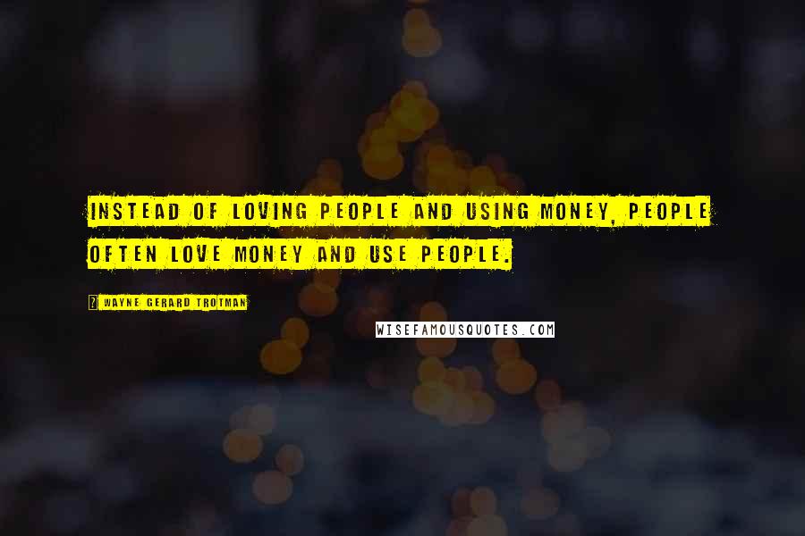 Wayne Gerard Trotman Quotes: Instead of loving people and using money, people often love money and use people.