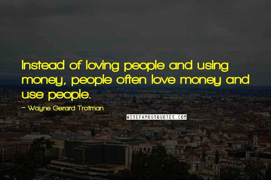 Wayne Gerard Trotman Quotes: Instead of loving people and using money, people often love money and use people.