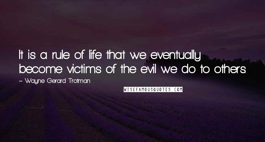 Wayne Gerard Trotman Quotes: It is a rule of life that we eventually become victims of the evil we do to others.