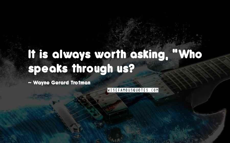 Wayne Gerard Trotman Quotes: It is always worth asking, "Who speaks through us?