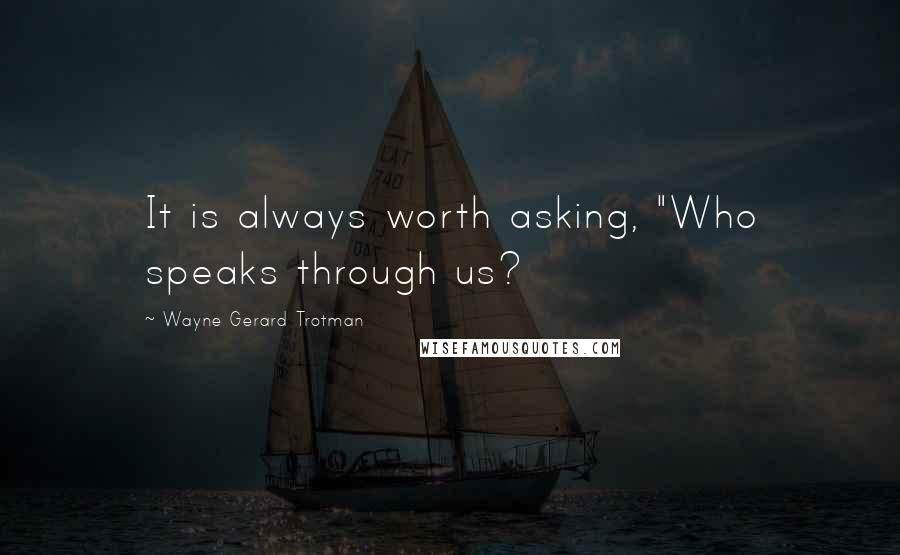 Wayne Gerard Trotman Quotes: It is always worth asking, "Who speaks through us?