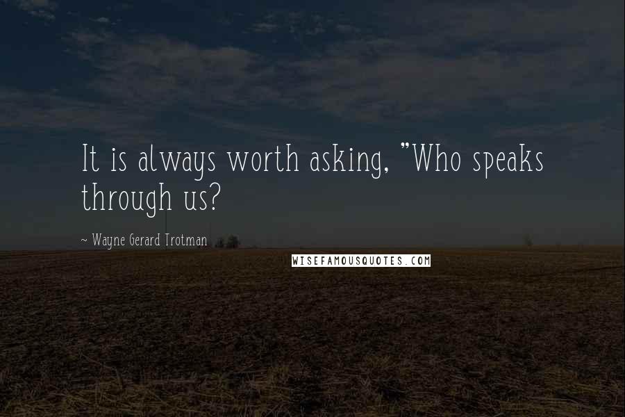 Wayne Gerard Trotman Quotes: It is always worth asking, "Who speaks through us?