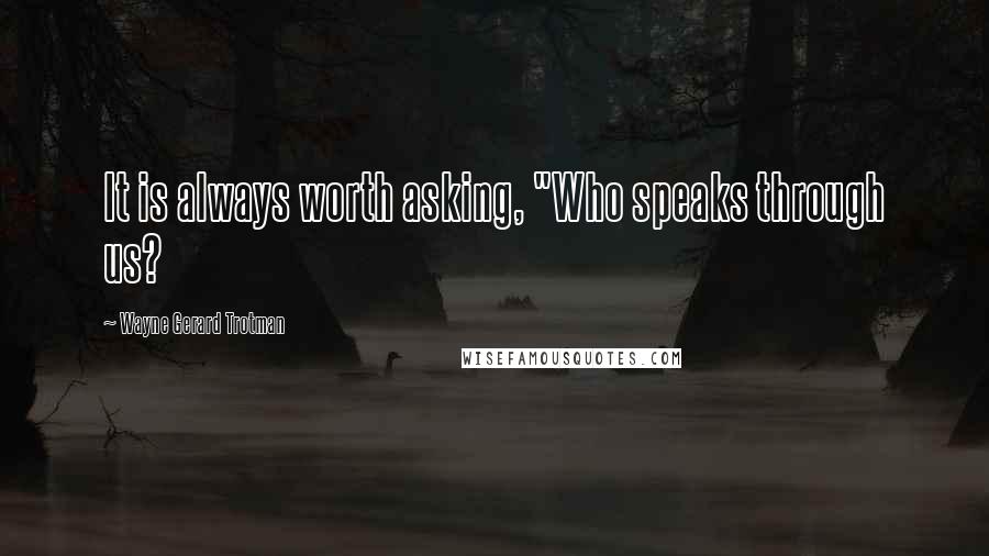 Wayne Gerard Trotman Quotes: It is always worth asking, "Who speaks through us?
