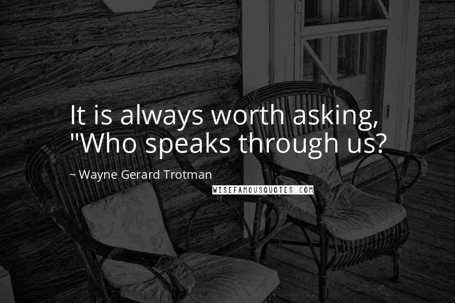 Wayne Gerard Trotman Quotes: It is always worth asking, "Who speaks through us?