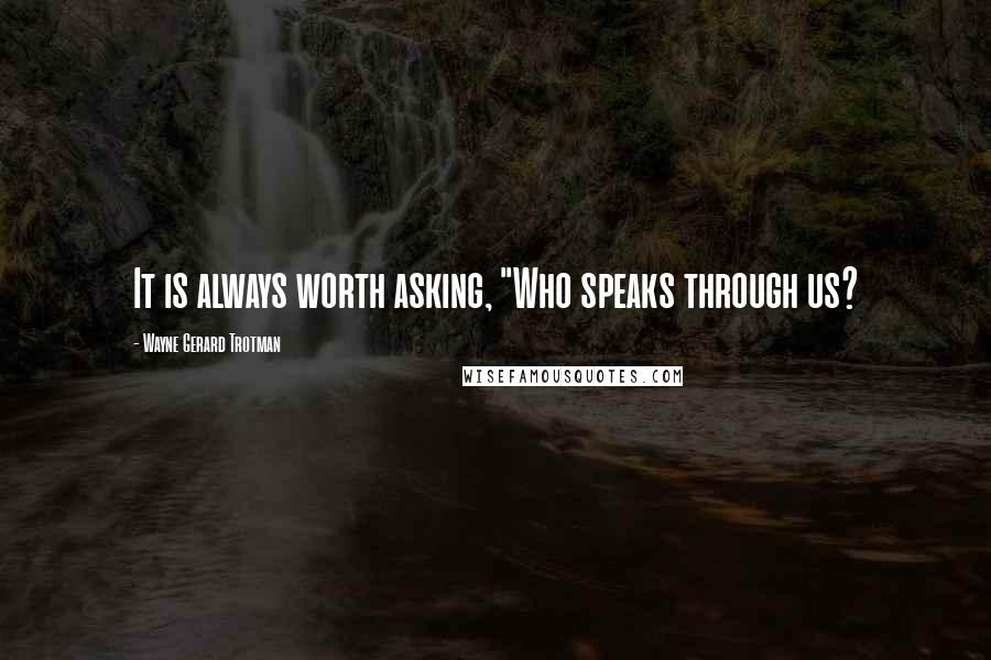 Wayne Gerard Trotman Quotes: It is always worth asking, "Who speaks through us?