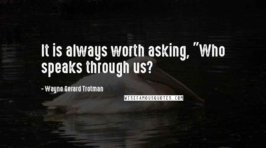 Wayne Gerard Trotman Quotes: It is always worth asking, "Who speaks through us?