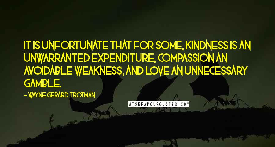 Wayne Gerard Trotman Quotes: It is unfortunate that for some, kindness is an unwarranted expenditure, compassion an avoidable weakness, and love an unnecessary gamble.