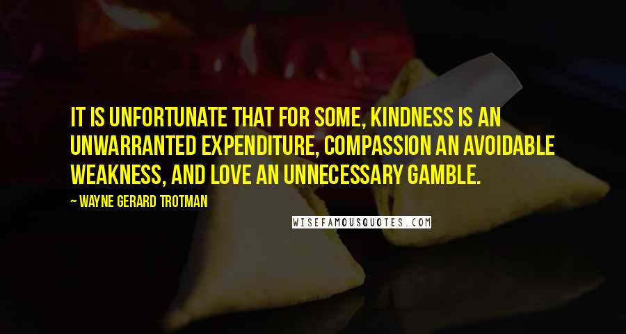 Wayne Gerard Trotman Quotes: It is unfortunate that for some, kindness is an unwarranted expenditure, compassion an avoidable weakness, and love an unnecessary gamble.