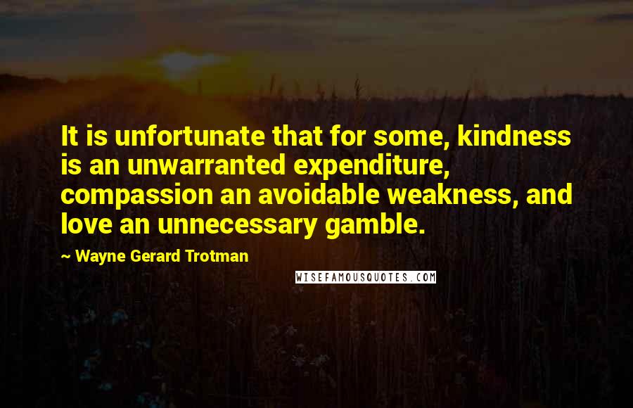 Wayne Gerard Trotman Quotes: It is unfortunate that for some, kindness is an unwarranted expenditure, compassion an avoidable weakness, and love an unnecessary gamble.