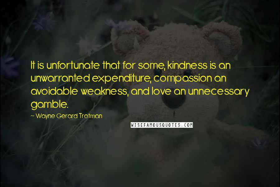 Wayne Gerard Trotman Quotes: It is unfortunate that for some, kindness is an unwarranted expenditure, compassion an avoidable weakness, and love an unnecessary gamble.