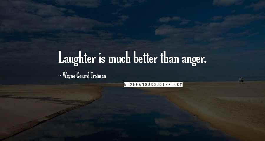 Wayne Gerard Trotman Quotes: Laughter is much better than anger.