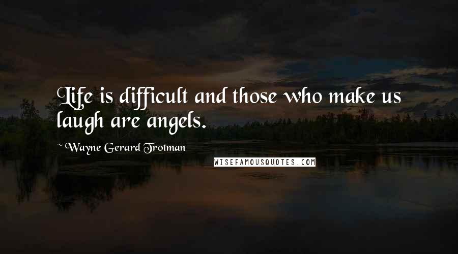 Wayne Gerard Trotman Quotes: Life is difficult and those who make us laugh are angels.