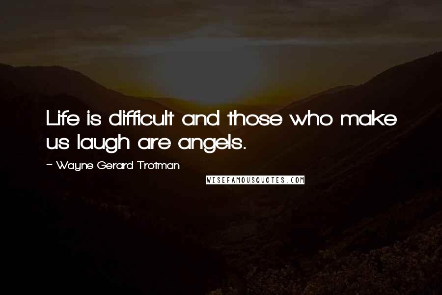 Wayne Gerard Trotman Quotes: Life is difficult and those who make us laugh are angels.