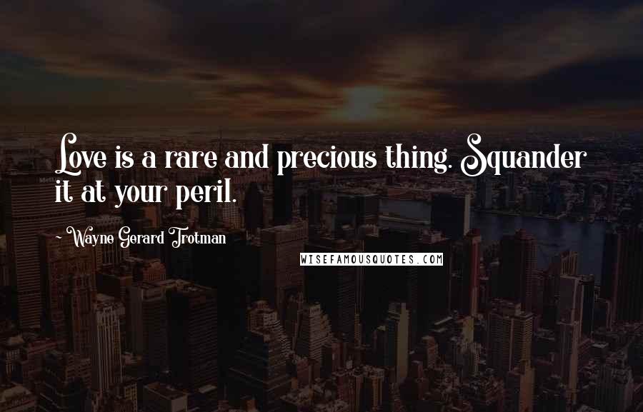 Wayne Gerard Trotman Quotes: Love is a rare and precious thing. Squander it at your peril.