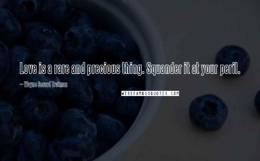 Wayne Gerard Trotman Quotes: Love is a rare and precious thing. Squander it at your peril.