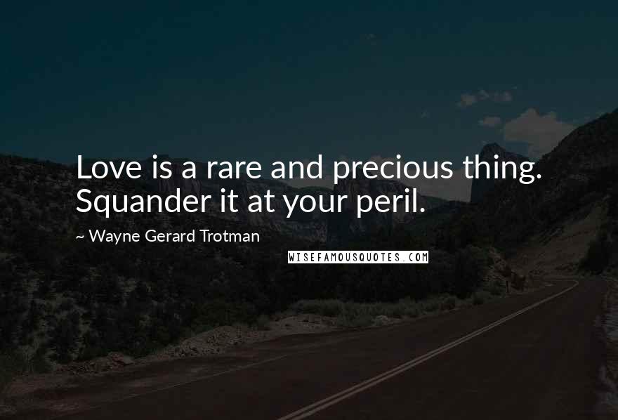 Wayne Gerard Trotman Quotes: Love is a rare and precious thing. Squander it at your peril.