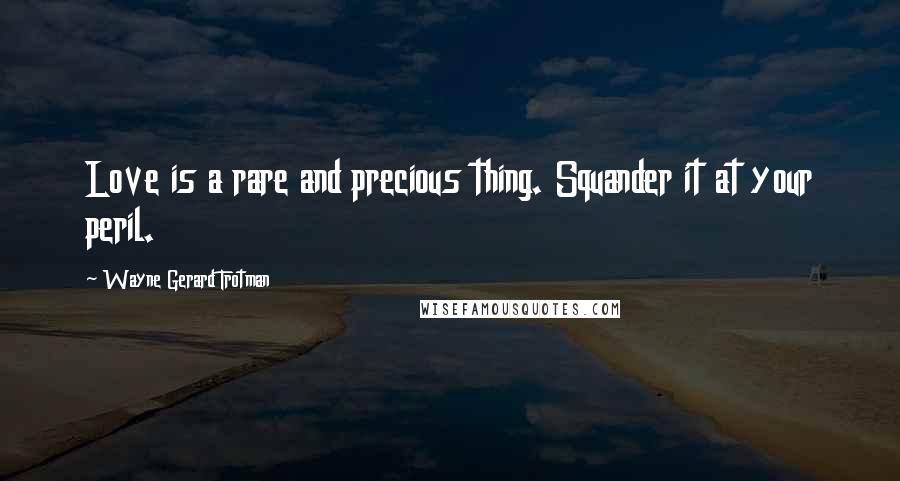 Wayne Gerard Trotman Quotes: Love is a rare and precious thing. Squander it at your peril.