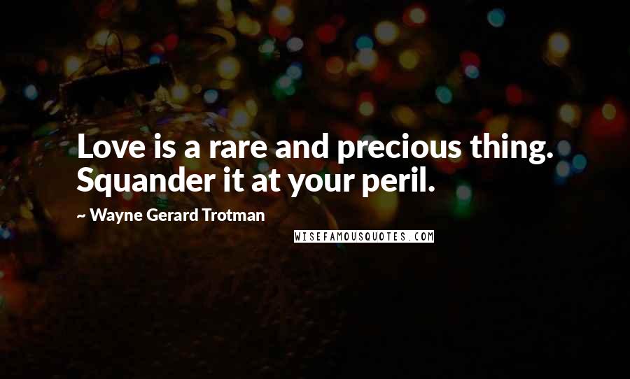 Wayne Gerard Trotman Quotes: Love is a rare and precious thing. Squander it at your peril.