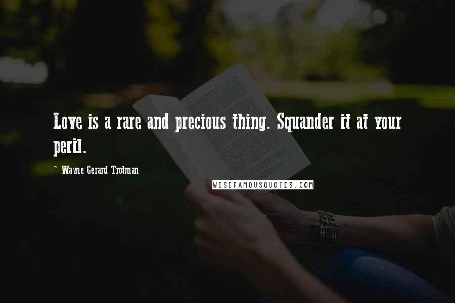 Wayne Gerard Trotman Quotes: Love is a rare and precious thing. Squander it at your peril.