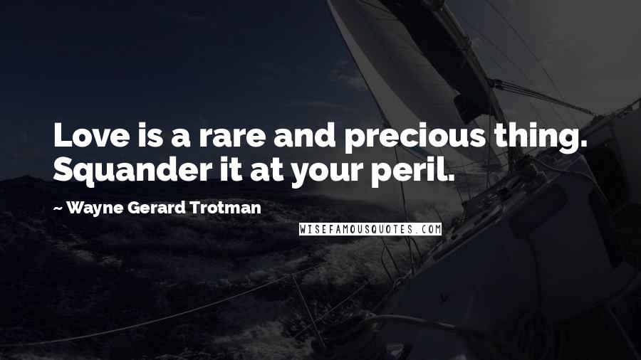 Wayne Gerard Trotman Quotes: Love is a rare and precious thing. Squander it at your peril.