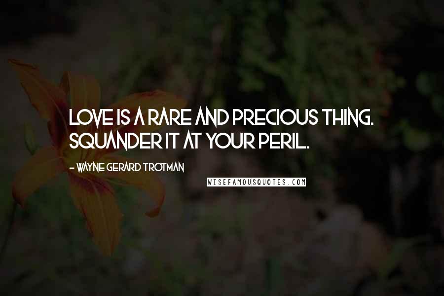 Wayne Gerard Trotman Quotes: Love is a rare and precious thing. Squander it at your peril.