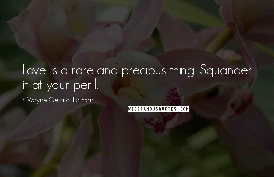 Wayne Gerard Trotman Quotes: Love is a rare and precious thing. Squander it at your peril.