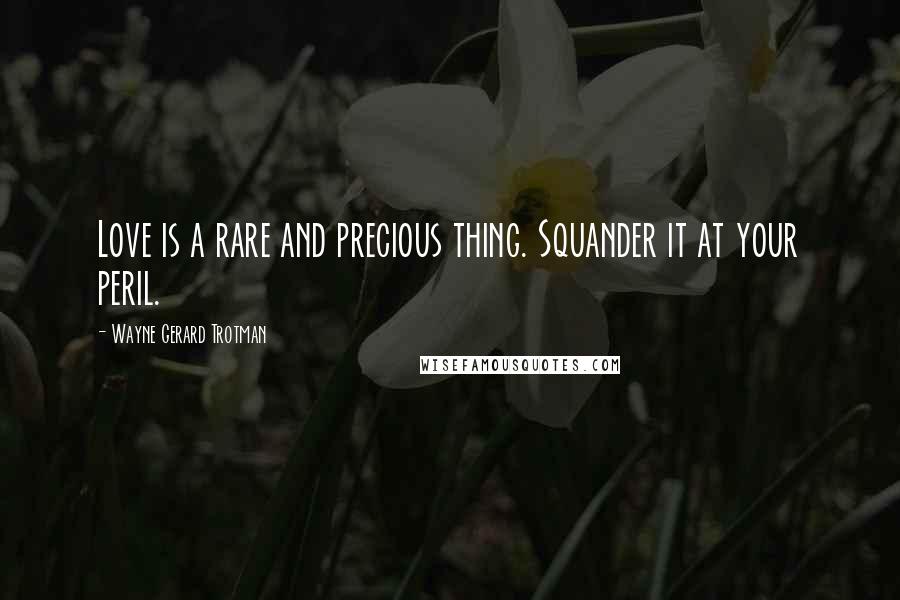 Wayne Gerard Trotman Quotes: Love is a rare and precious thing. Squander it at your peril.