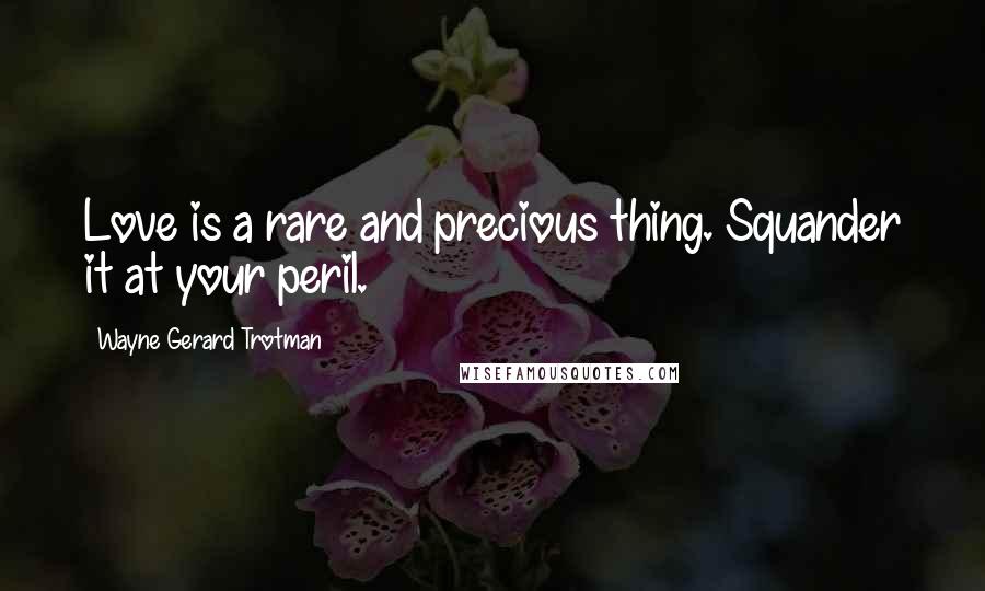 Wayne Gerard Trotman Quotes: Love is a rare and precious thing. Squander it at your peril.