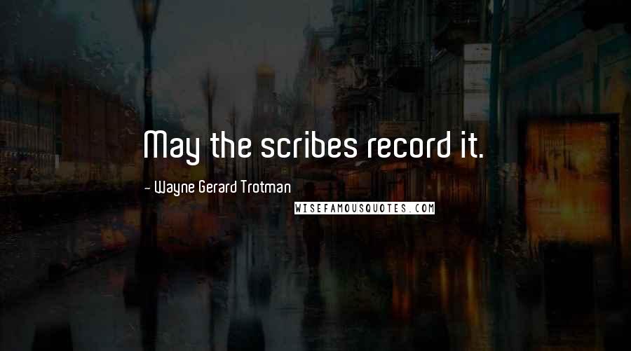 Wayne Gerard Trotman Quotes: May the scribes record it.