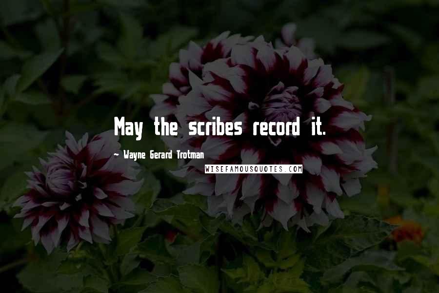 Wayne Gerard Trotman Quotes: May the scribes record it.