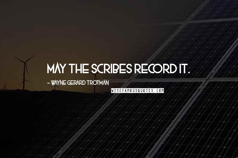 Wayne Gerard Trotman Quotes: May the scribes record it.