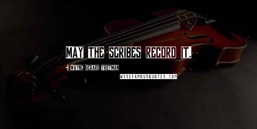 Wayne Gerard Trotman Quotes: May the scribes record it.